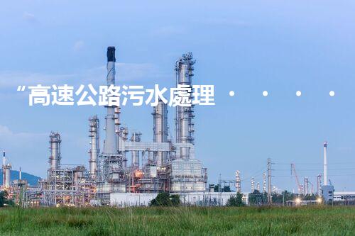 “高速公路污水處理，綠色出行新篇章”
